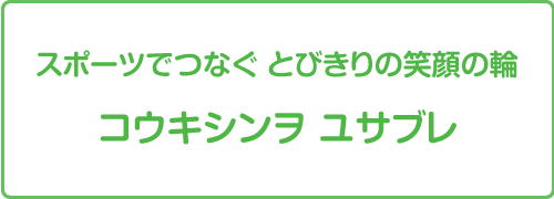 スポーツでつなぐ とびきりの笑顔の輪　コウキシンヲ ユサブレ